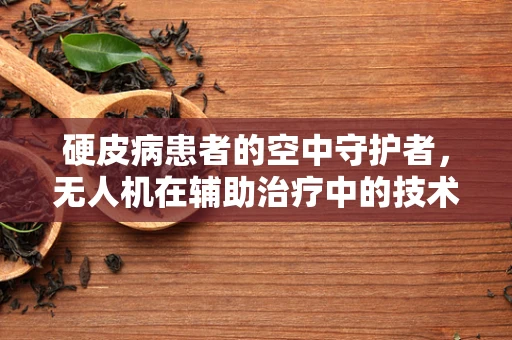 硬皮病患者的空中守护者，无人机在辅助治疗中的技术挑战与机遇