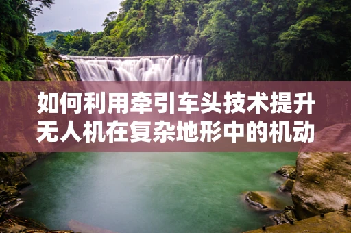 如何利用牵引车头技术提升无人机在复杂地形中的机动性？
