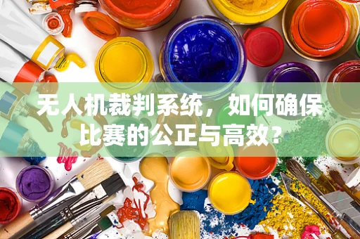 无人机裁判系统，如何确保比赛的公正与高效？