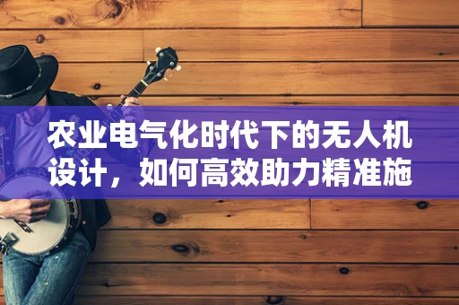农业电气化时代下的无人机设计，如何高效助力精准施肥？