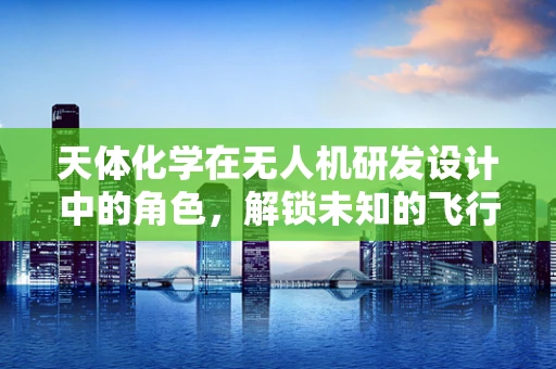 天体化学在无人机研发设计中的角色，解锁未知的飞行潜力？