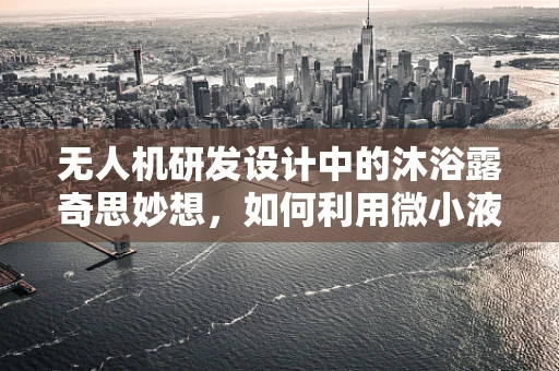 无人机研发设计中的沐浴露奇思妙想，如何利用微小液体实现精准喷洒？