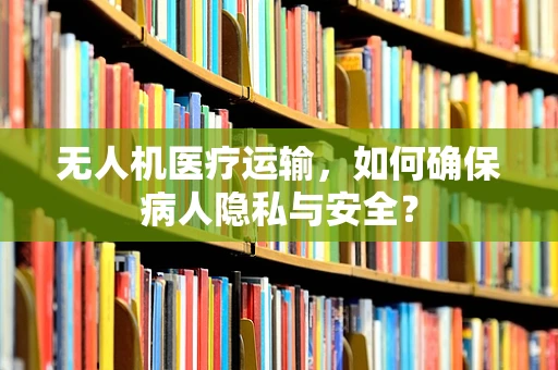 无人机医疗运输，如何确保病人隐私与安全？