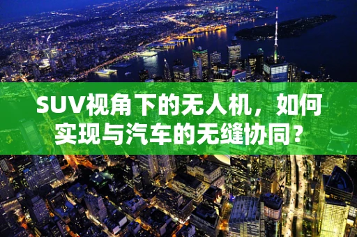 SUV视角下的无人机，如何实现与汽车的无缝协同？