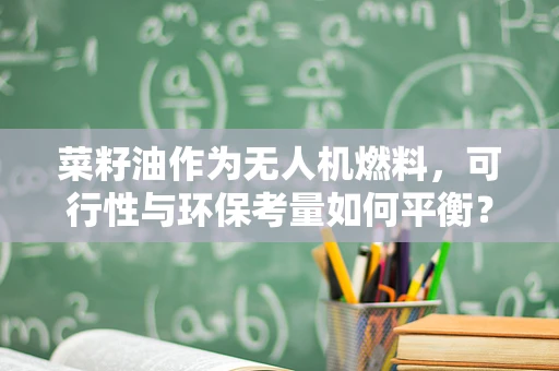 菜籽油作为无人机燃料，可行性与环保考量如何平衡？