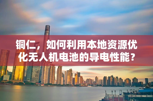 铜仁，如何利用本地资源优化无人机电池的导电性能？