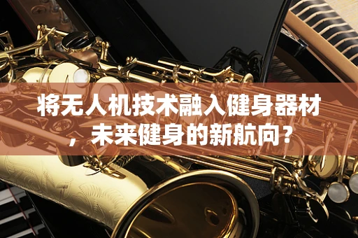 将无人机技术融入健身器材，未来健身的新航向？