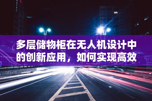 多层储物柜在无人机设计中的创新应用，如何实现高效、安全的物资管理？