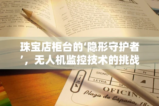 珠宝店柜台的‘隐形守护者’，无人机监控技术的挑战与解决方案