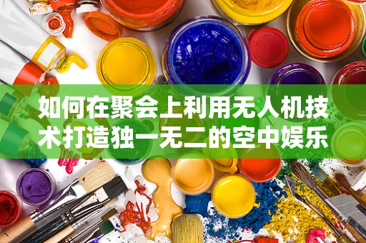 如何在聚会上利用无人机技术打造独一无二的空中娱乐体验？