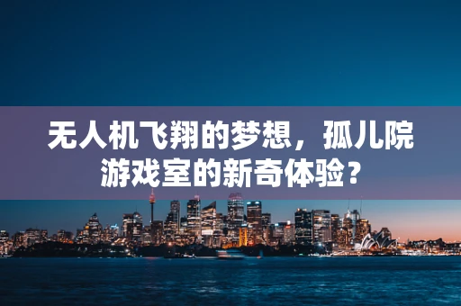 无人机飞翔的梦想，孤儿院游戏室的新奇体验？