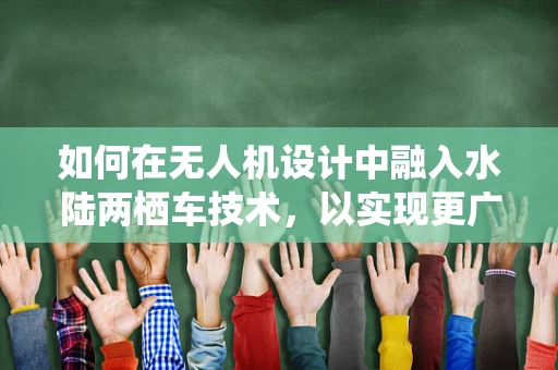 如何在无人机设计中融入水陆两栖车技术，以实现更广泛的应急救援应用？