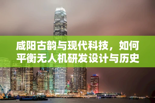 咸阳古韵与现代科技，如何平衡无人机研发设计与历史遗迹保护？