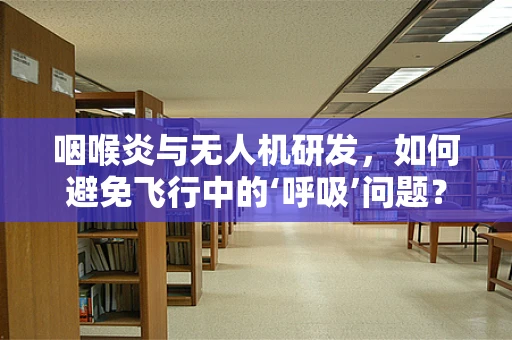 咽喉炎与无人机研发，如何避免飞行中的‘呼吸’问题？