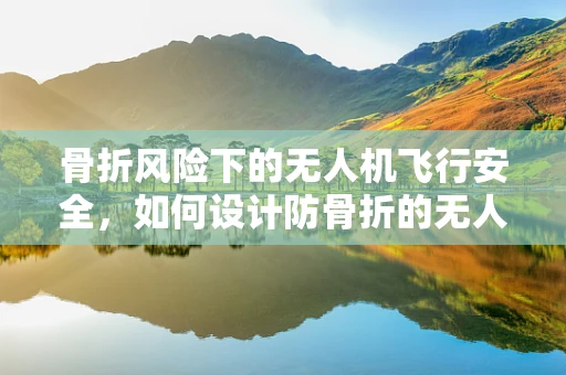 骨折风险下的无人机飞行安全，如何设计防骨折的无人机结构？