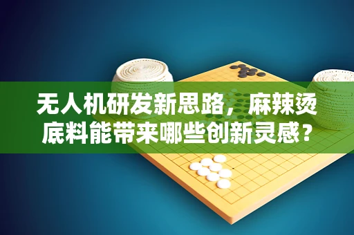 无人机研发新思路，麻辣烫底料能带来哪些创新灵感？