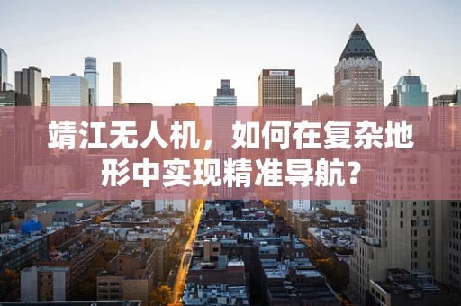 靖江无人机，如何在复杂地形中实现精准导航？