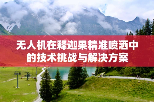 无人机在释迦果精准喷洒中的技术挑战与解决方案