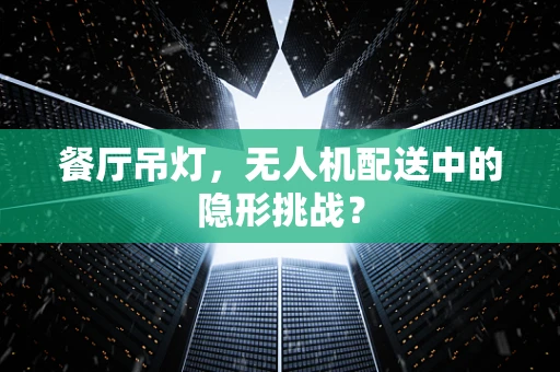 餐厅吊灯，无人机配送中的隐形挑战？
