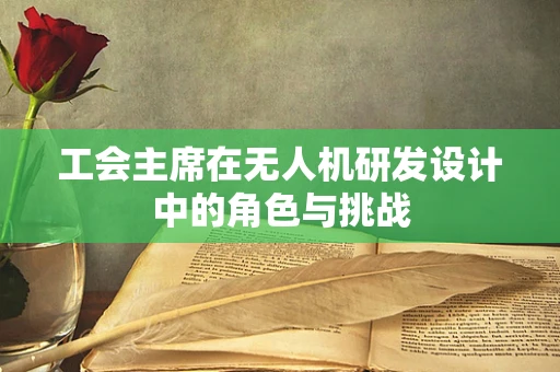 工会主席在无人机研发设计中的角色与挑战
