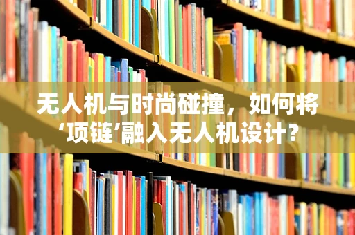 无人机与时尚碰撞，如何将‘项链’融入无人机设计？