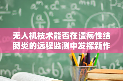 无人机技术能否在溃疡性结肠炎的远程监测中发挥新作用？