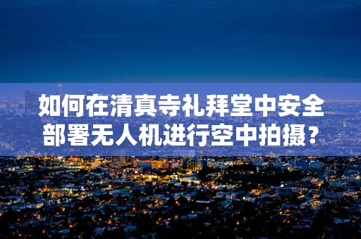 如何在清真寺礼拜堂中安全部署无人机进行空中拍摄？