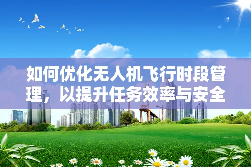 如何优化无人机飞行时段管理，以提升任务效率与安全性？