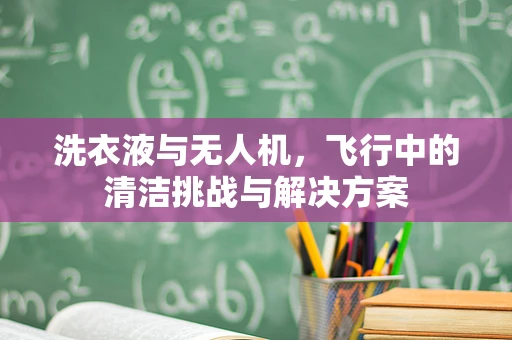 洗衣液与无人机，飞行中的清洁挑战与解决方案