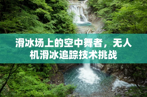 滑冰场上的空中舞者，无人机滑冰追踪技术挑战