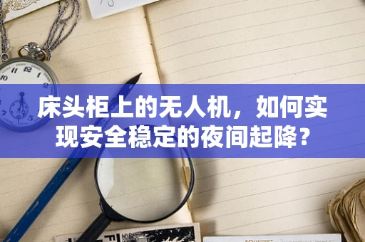 床头柜上的无人机，如何实现安全稳定的夜间起降？