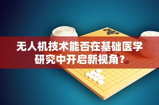 无人机技术能否在基础医学研究中开启新视角？