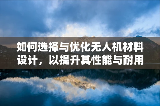 如何选择与优化无人机材料设计，以提升其性能与耐用性？