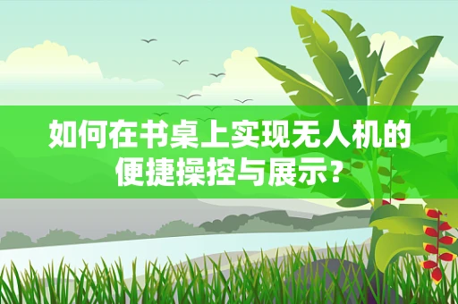 如何在书桌上实现无人机的便捷操控与展示？