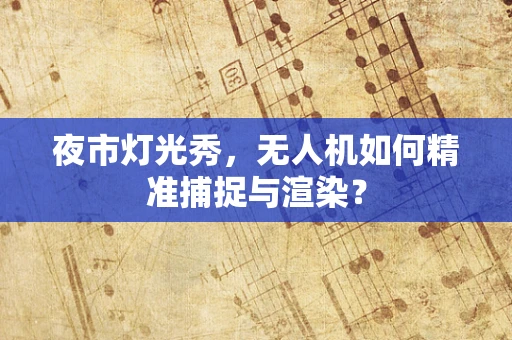 夜市灯光秀，无人机如何精准捕捉与渲染？