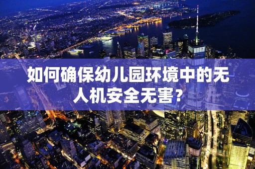 如何确保幼儿园环境中的无人机安全无害？