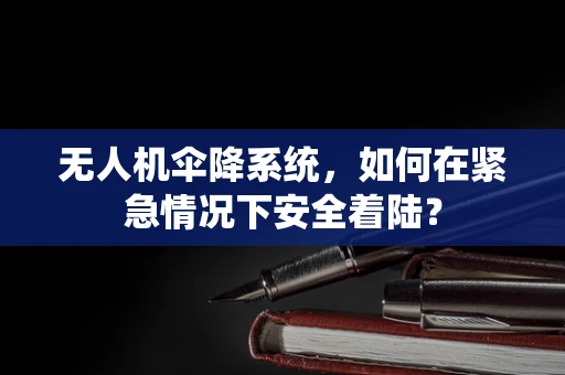 无人机伞降系统，如何在紧急情况下安全着陆？