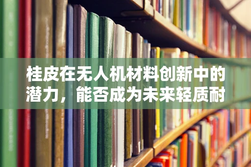 桂皮在无人机材料创新中的潜力，能否成为未来轻质耐热新星？