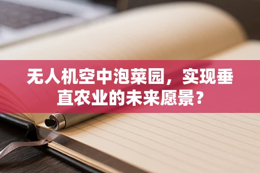 无人机空中泡菜园，实现垂直农业的未来愿景？