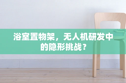浴室置物架，无人机研发中的隐形挑战？