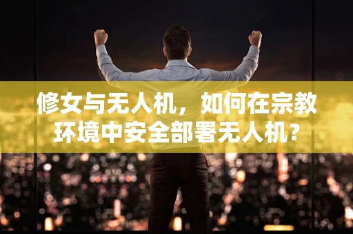修女与无人机，如何在宗教环境中安全部署无人机？