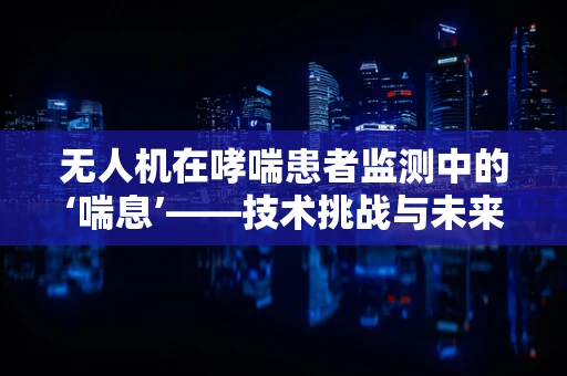 无人机在哮喘患者监测中的‘喘息’——技术挑战与未来展望