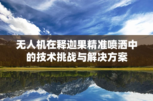无人机在释迦果精准喷洒中的技术挑战与解决方案