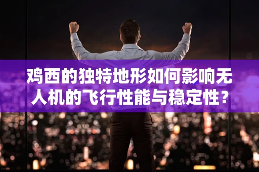 鸡西的独特地形如何影响无人机的飞行性能与稳定性？