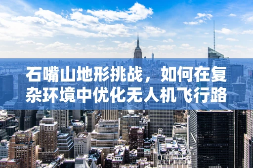石嘴山地形挑战，如何在复杂环境中优化无人机飞行路径？