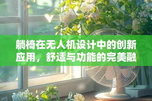 躺椅在无人机设计中的创新应用，舒适与功能的完美融合？