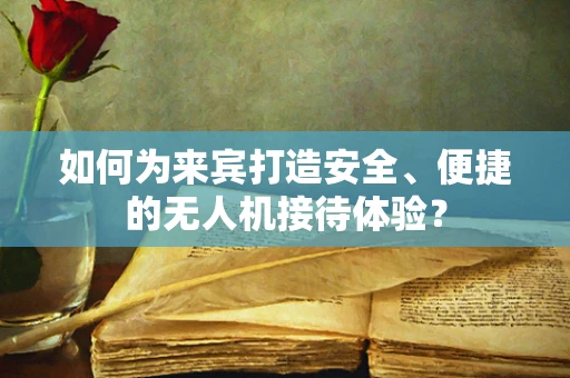 如何为来宾打造安全、便捷的无人机接待体验？