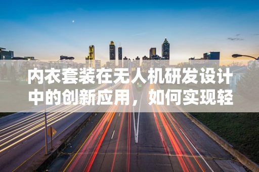 内衣套装在无人机研发设计中的创新应用，如何实现轻量化与舒适性的双重突破？