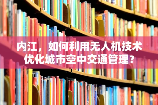 内江，如何利用无人机技术优化城市空中交通管理？