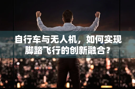 自行车与无人机，如何实现脚踏飞行的创新融合？